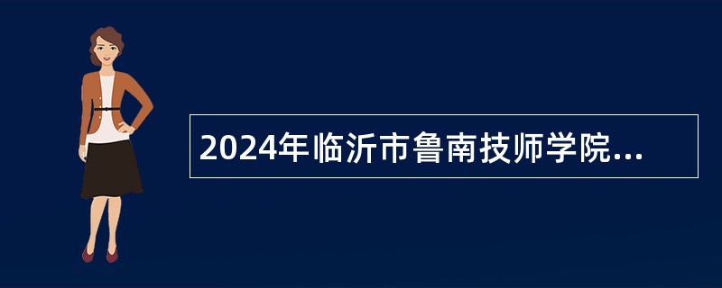 2024年临沂市鲁南技师学院招聘高层次、高技能人才公告