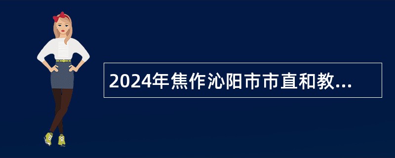 2024年焦作沁阳市市直和教育系统事业单位招聘公告（20名）