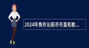 2024年焦作沁阳市市直和教育系统事业单位招聘公告（20名）