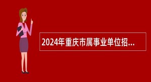 2024年重庆市属事业单位招聘考试公告(218名)