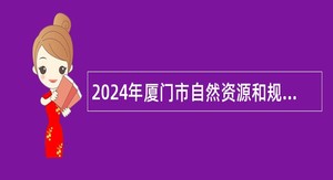 2024年厦门市自然资源和规划局补充非在编工作人员招聘公告