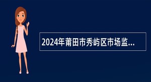 2024年莆田市秀屿区市场监督管理局（笏石所）招聘编外食品安全协管员公告