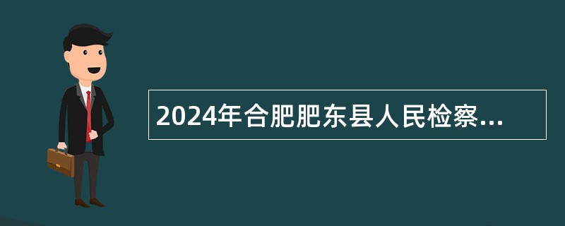 2024年合肥肥东县人民检察院招聘编外聘用人员公告