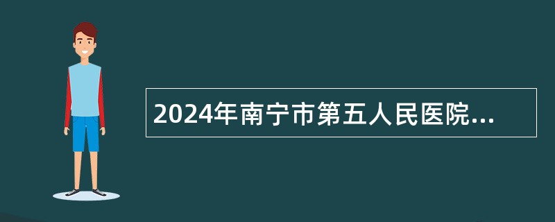 2024年南宁市第五人民医院招聘公告