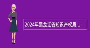 2024年黑龙江省知识产权局所属事业单位招聘工作人员公告