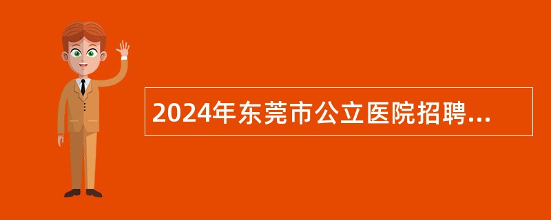 2024年东莞市公立医院招聘医学类博士公告（112人）