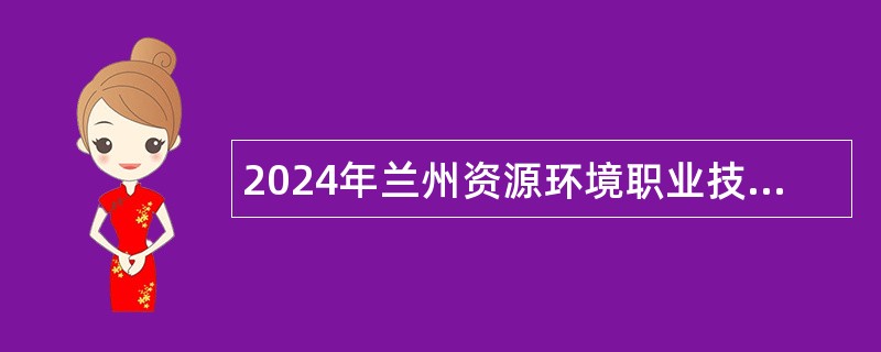 2024年兰州资源环境职业技术大学招聘事业编制工作人员公告