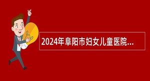 2024年阜阳市妇女儿童医院人员招聘公告（20人）