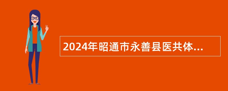 2024年昭通市永善县医共体水竹分院招聘公告