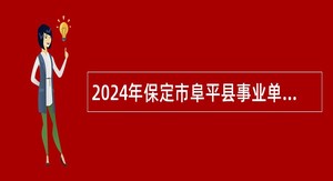 2024年保定市阜平县事业单位招聘考试公告(73名)