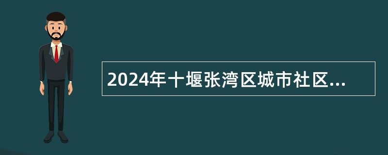 2024年十堰张湾区城市社区党组织书记专项招聘事业编制人员公告