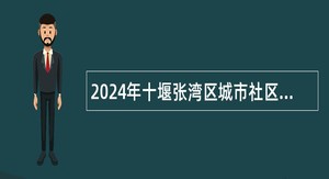 2024年十堰张湾区城市社区党组织书记专项招聘事业编制人员公告