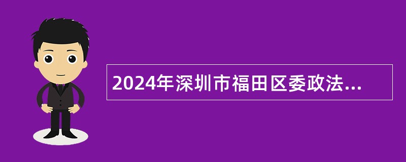 2024年深圳市福田区委政法委员会招聘特聘岗工作人员招聘公告