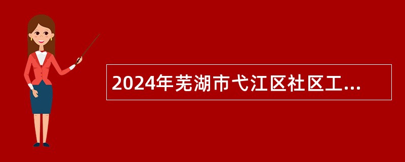 2024年芜湖市弋江区社区工作者及部分单位编外聘用工作人员招聘公告（50人）