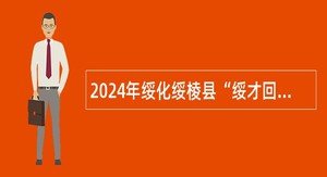 2024年绥化绥棱县“绥才回流”计划公告