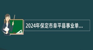 2024年保定市阜平县事业单位招聘考试公告(73名)