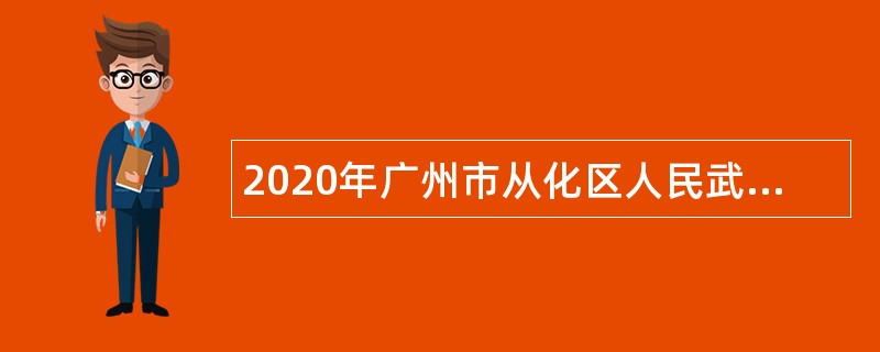 2020年广州市从化区人民武装部招聘编外合同制人员公告