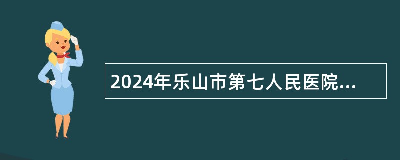 2024年乐山市第七人民医院招聘公告