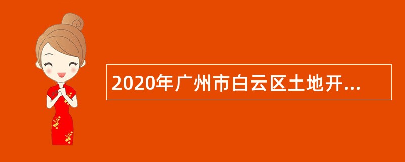 2020年广州市白云区土地开发中心第三批政府雇员招聘公告