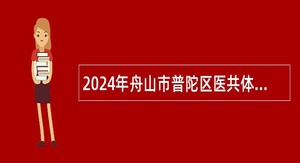 2024年舟山市普陀区医共体第一批招聘公告（50人）