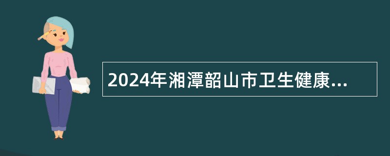 2024年湘潭韶山市卫生健康局招聘乡村医生公告