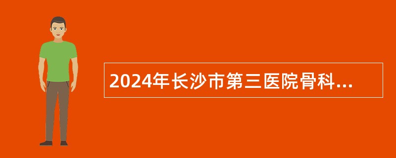 2024年长沙市第三医院骨科招聘科研助理公告