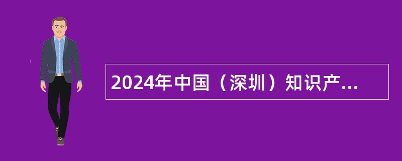 2024年中国（深圳）知识产权保护中心员额制人员招聘公告