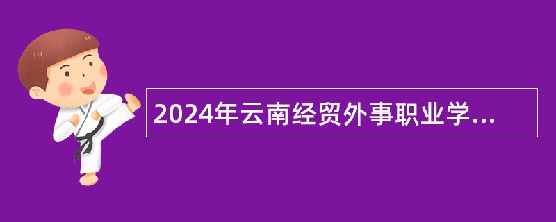 2024年云南经贸外事职业学院第二批次教师全国招聘公告