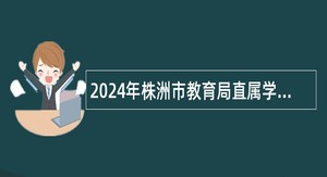 2024年株洲市教育局直属学校面向2024届高校毕业生招聘公告（25人）