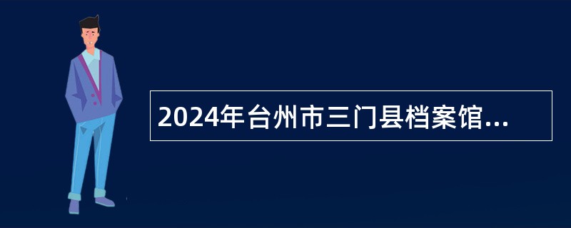 2024年台州市三门县档案馆招聘劳动合同用工人员公告