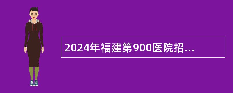 2024年福建第900医院招聘聘用制公告