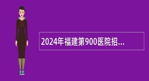 2024年福建第900医院招聘聘用制公告