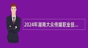 2024年湖南大众传媒职业技术学院专业技术人员招聘公告