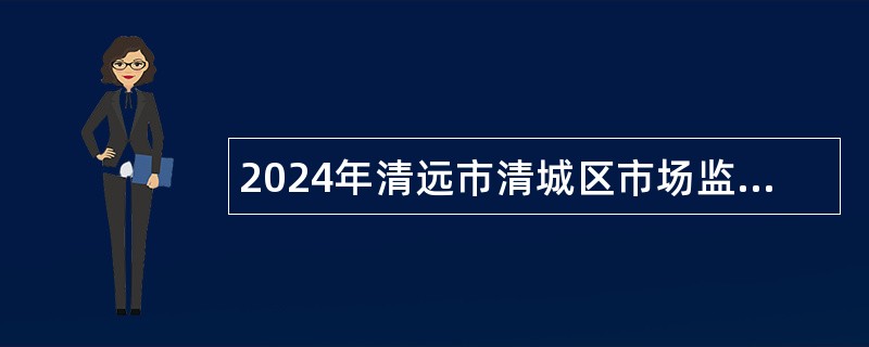 2024年清远市清城区市场监督管理局招聘公告