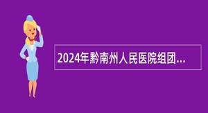 2024年黔南州人民医院组团式帮扶州管县用人才引进公告