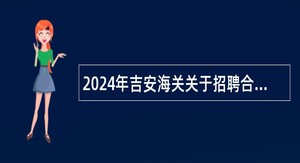 2024年吉安海关关于招聘合同制外勤辅助工作人员公告