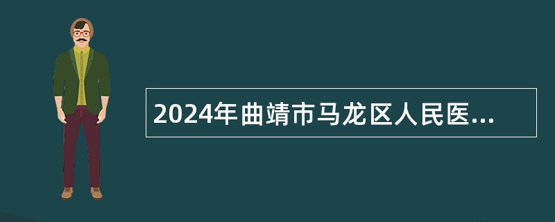 2024年曲靖市马龙区人民医院招聘中医学类、康复技术类人员公告