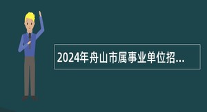 2024年舟山市属事业单位招聘公告（28人）