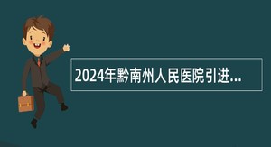 2024年黔南州人民医院引进高层次和急需紧缺人才公告