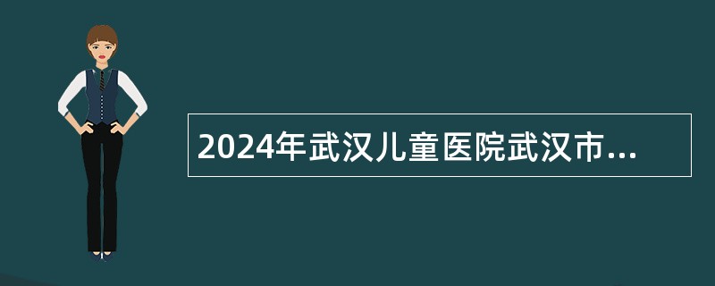 2024年武汉儿童医院武汉市妇幼保健院医务社工招聘公告