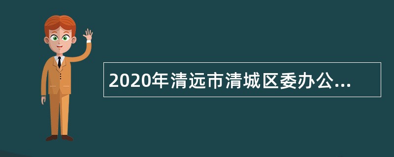 2020年清远市清城区委办公室招聘公告（广东）