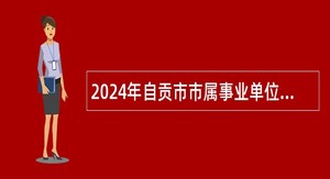 2024年自贡市市属事业单位招聘公告（34人）