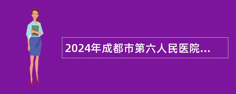 2024年成都市第六人民医院招聘公告（60人）