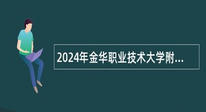 2024年金华职业技术大学附属医院招聘工作人员公告