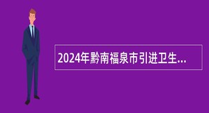 2024年黔南福泉市引进卫生健康系统高层次和急需紧缺专业人才公告