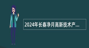 2024年长春净月高新技术产业开发区招聘工作人员公告（167人）