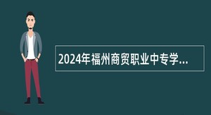 2024年福州商贸职业中专学校招聘公告