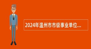 2024年温州市市级事业单位选调公告（16人）