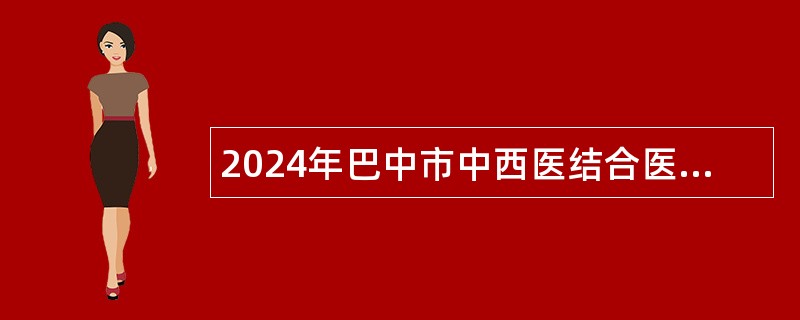 2024年巴中市中西医结合医院引进退休高级医疗卫生人才公告