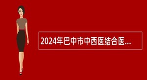 2024年巴中市中西医结合医院引进退休高级医疗卫生人才公告